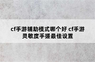 cf手游辅助模式哪个好 cf手游灵敏度手搓最佳设置